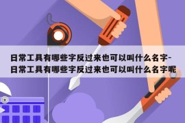 日常工具有哪些字反过来也可以叫什么名字-日常工具有哪些字反过来也可以叫什么名字呢