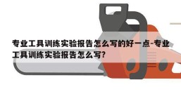 专业工具训练实验报告怎么写的好一点-专业工具训练实验报告怎么写?