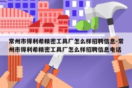 常州市得利希精密工具厂怎么样招聘信息-常州市得利希精密工具厂怎么样招聘信息电话