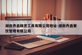 湖南齐鑫精密工具有限公司地址-湖南齐鑫餐饮管理有限公司