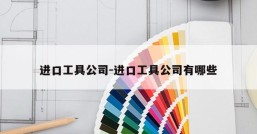 进口工具公司-进口工具公司有哪些