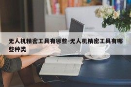 无人机精密工具有哪些-无人机精密工具有哪些种类