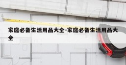家庭必备生活用品大全-家庭必备生活用品大全