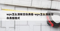 wps怎么清除空白表格-wps怎么清除空白表格格式