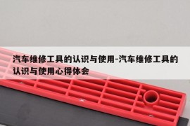 汽车维修工具的认识与使用-汽车维修工具的认识与使用心得体会