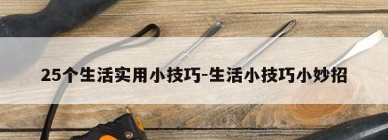 25个生活实用小技巧-生活小技巧小妙招