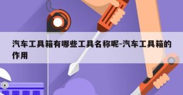汽车工具箱有哪些工具名称呢-汽车工具箱的作用