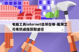 电脑工具internet选项在哪-魔渊之刃毒抗戒指获取途径