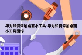 华为如何添加桌面小工具-华为如何添加桌面小工具图标