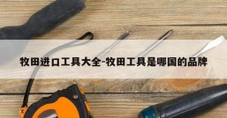 牧田进口工具大全-牧田工具是哪国的品牌