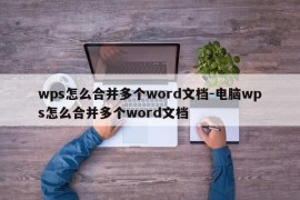 wps怎么合并多个word文档-电脑wps怎么合并多个word文档
