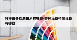 特种设备检测技术有哪些-特种设备检测设备有哪些