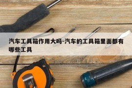 汽车工具箱作用大吗-汽车的工具箱里面都有哪些工具