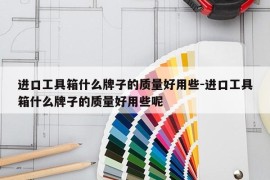 进口工具箱什么牌子的质量好用些-进口工具箱什么牌子的质量好用些呢