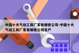 中国十大气动工具厂家有哪些公司-中国十大气动工具厂家有哪些公司生产