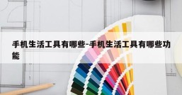 手机生活工具有哪些-手机生活工具有哪些功能
