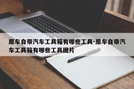 原车自带汽车工具箱有哪些工具-原车自带汽车工具箱有哪些工具图片