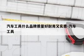 汽车工具什么品牌质量好耐用又实惠-汽车 工具