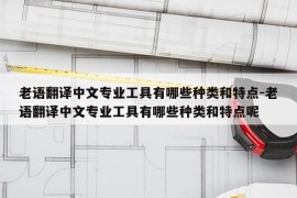 老语翻译中文专业工具有哪些种类和特点-老语翻译中文专业工具有哪些种类和特点呢