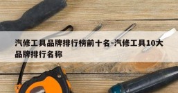 汽修工具品牌排行榜前十名-汽修工具10大品牌排行名称