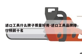 进口工具什么牌子质量好用-进口工具品牌排行榜前十名