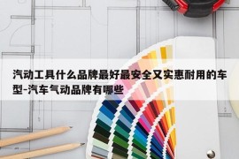汽动工具什么品牌最好最安全又实惠耐用的车型-汽车气动品牌有哪些