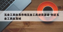 五金工具批发市场五金工具进货渠道-附近五金工具批发城