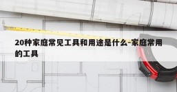 20种家庭常见工具和用途是什么-家庭常用的工具