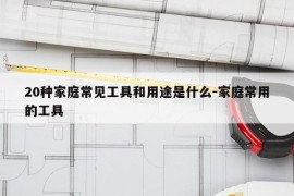20种家庭常见工具和用途是什么-家庭常用的工具