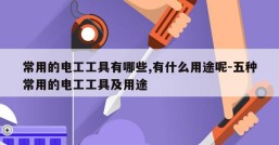 常用的电工工具有哪些,有什么用途呢-五种常用的电工工具及用途