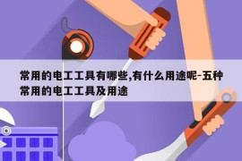 常用的电工工具有哪些,有什么用途呢-五种常用的电工工具及用途