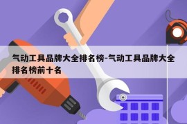 气动工具品牌大全排名榜-气动工具品牌大全排名榜前十名