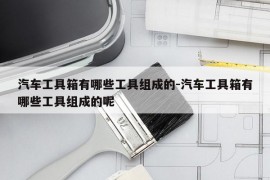 汽车工具箱有哪些工具组成的-汽车工具箱有哪些工具组成的呢