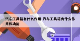 汽车工具箱有什么作用-汽车工具箱有什么作用和功能