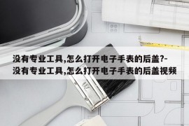 没有专业工具,怎么打开电子手表的后盖?-没有专业工具,怎么打开电子手表的后盖视频
