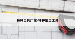 特种工具厂家-特种加工工具