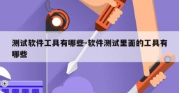 测试软件工具有哪些-软件测试里面的工具有哪些