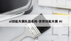 ai技能大赛队伍名称-世界技能大赛 AI
