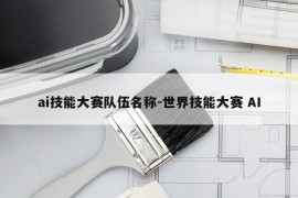 ai技能大赛队伍名称-世界技能大赛 AI