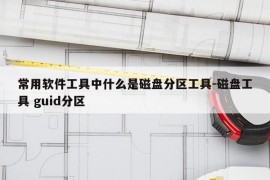 常用软件工具中什么是磁盘分区工具-磁盘工具 guid分区