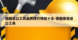 德国进口工具品牌排行榜前十名-德国原装进口工具
