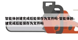 智能体创建完成后能保存为文件吗-智能体创建完成后能保存为文件吗