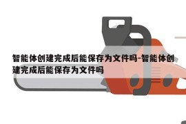智能体创建完成后能保存为文件吗-智能体创建完成后能保存为文件吗