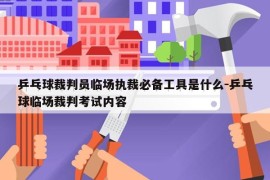 乒乓球裁判员临场执裁必备工具是什么-乒乓球临场裁判考试内容