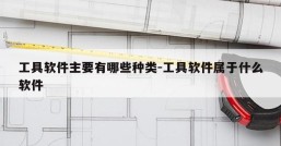 工具软件主要有哪些种类-工具软件属于什么软件