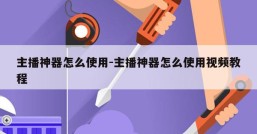 主播神器怎么使用-主播神器怎么使用视频教程