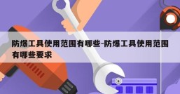 防爆工具使用范围有哪些-防爆工具使用范围有哪些要求