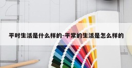 平时生活是什么样的-平常的生活是怎么样的