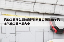 汽动工具什么品牌最好耐用又实惠耐用的-汽车气动工具产品大全