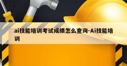 ai技能培训考试成绩怎么查询-Ai技能培训